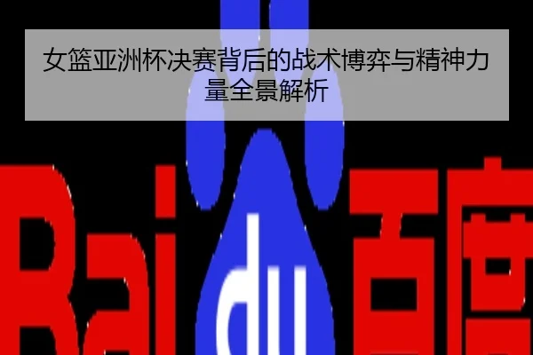 女篮亚洲杯决赛背后的战术博弈与精神力量全景解析