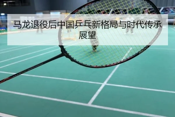 马龙退役后中国乒乓新格局与时代传承展望