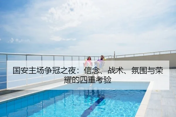 国安主场争冠之夜：信念、战术、氛围与荣耀的四重考验