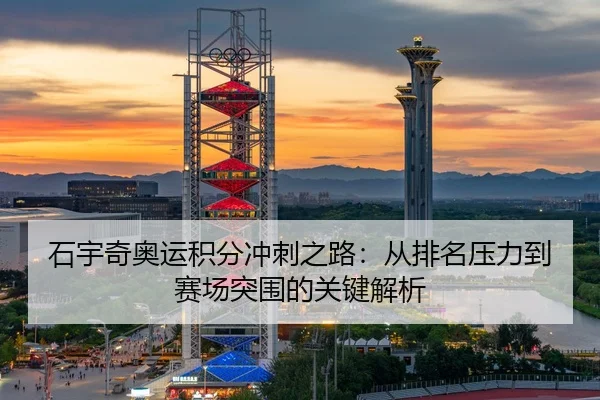 石宇奇奥运积分冲刺之路：从排名压力到赛场突围的关键解析
