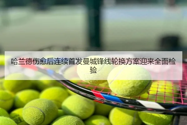 哈兰德伤愈后连续首发曼城锋线轮换方案迎来全面检验
