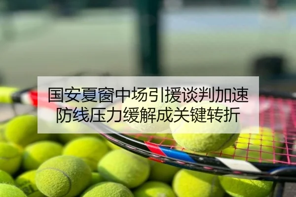 国安夏窗中场引援谈判加速 防线压力缓解成关键转折