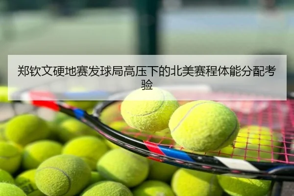 郑钦文硬地赛发球局高压下的北美赛程体能分配考验