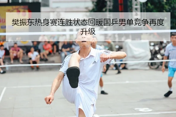 樊振东热身赛连胜状态回暖国乒男单竞争再度升级