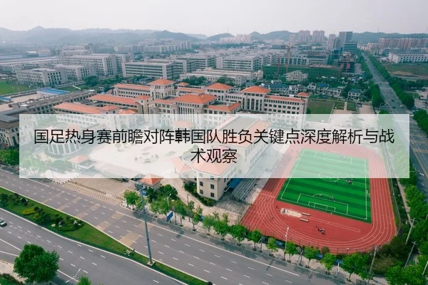国足热身赛前瞻对阵韩国队胜负关键点深度解析与战术观察