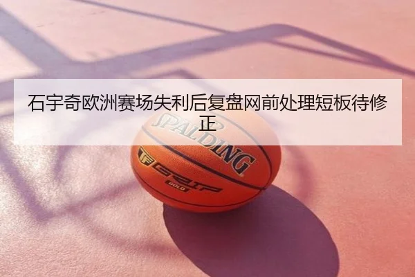 石宇奇欧洲赛场失利后复盘网前处理短板待修正