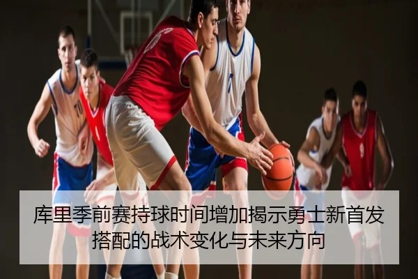 库里季前赛持球时间增加揭示勇士新首发搭配的战术变化与未来方向