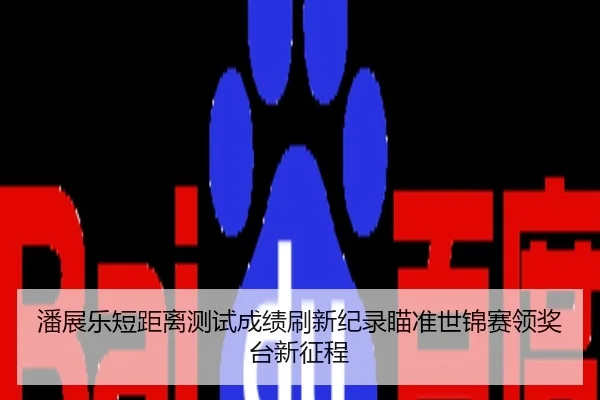 潘展乐短距离测试成绩刷新纪录瞄准世锦赛领奖台新征程