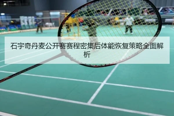 石宇奇丹麦公开赛赛程密集后体能恢复策略全面解析