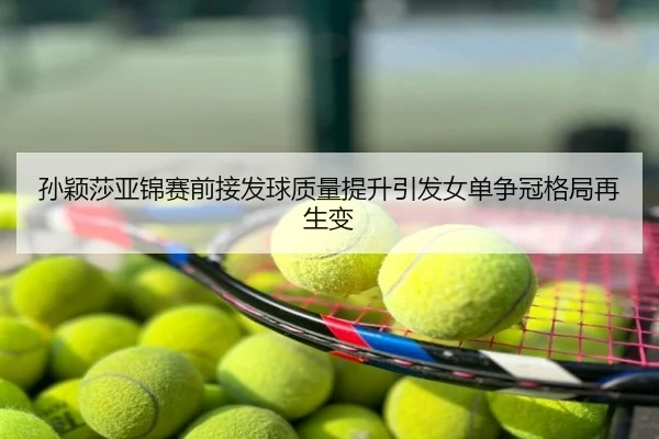孙颖莎亚锦赛前接发球质量提升引发女单争冠格局再生变