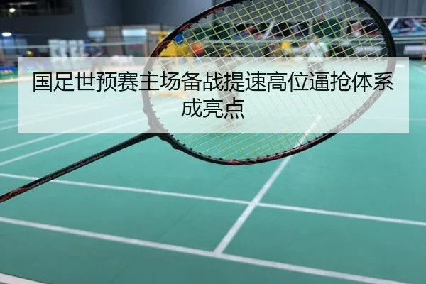 国足世预赛主场备战提速高位逼抢体系成亮点