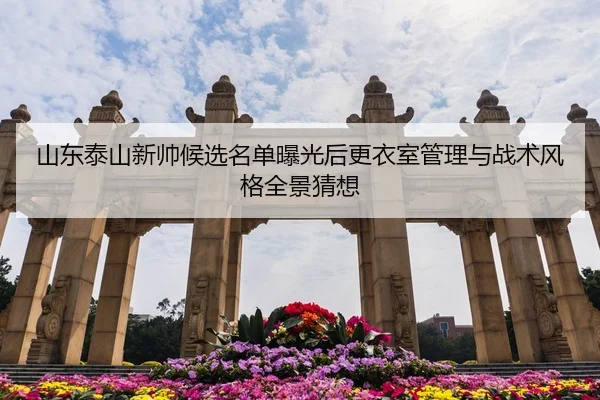 山东泰山新帅候选名单曝光后更衣室管理与战术风格全景猜想